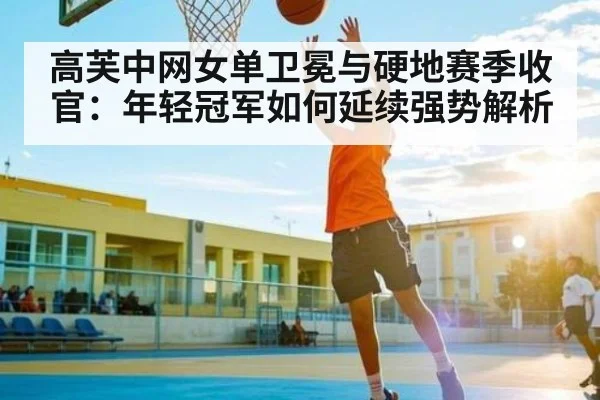 高芙中网女单卫冕与硬地赛季收官：年轻冠军如何延续强势解析（kaiyun）