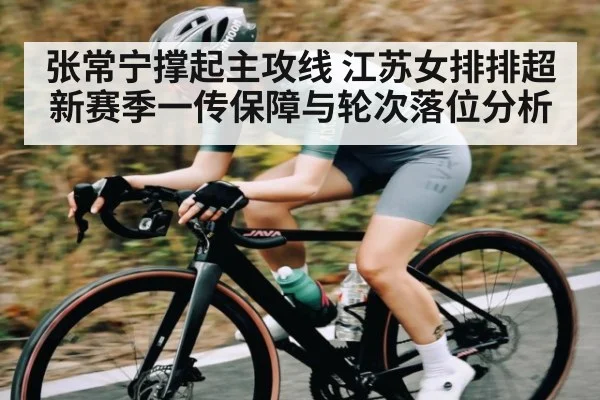 张常宁撑起主攻线 江苏女排排超新赛季一传保障与轮次落位分析（kaiyun）