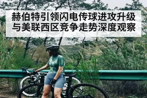赫伯特引领闪电传球进攻升级与美联西区竞争走势深度观察（kaiyun）