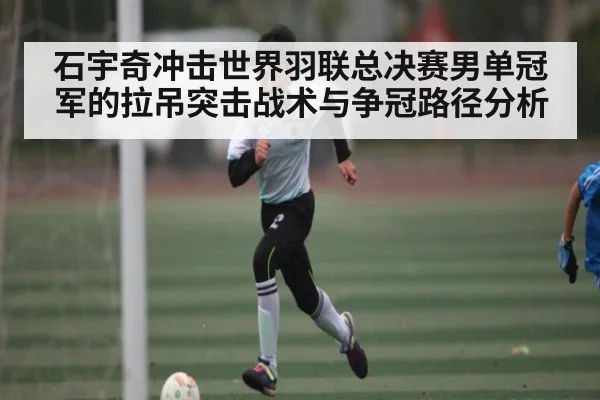 石宇奇冲击世界羽联总决赛男单冠军的拉吊突击战术与争冠路径分析